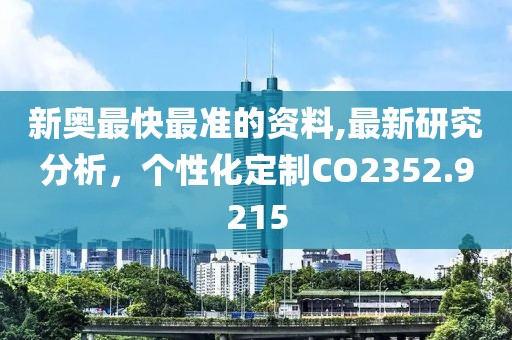 新奥最快最准的资料,最新研究分析，个性化定制CO2352.9215