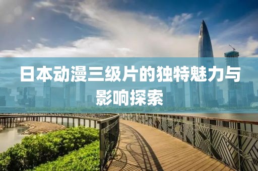 日本动漫三级片的独特魅力与影响探索
