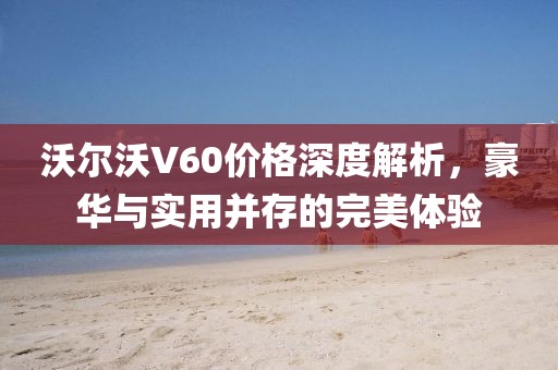沃尔沃V60价格深度解析，豪华与实用并存的完美体验