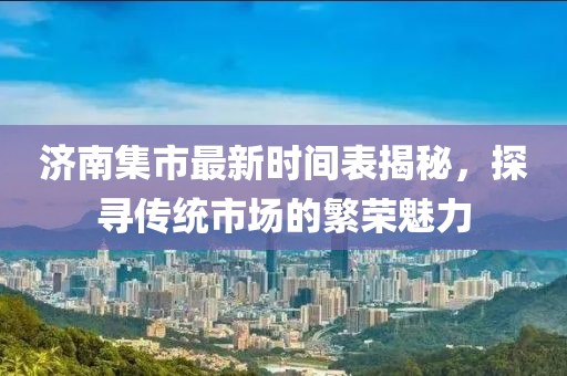 济南集市最新时间表揭秘，探寻传统市场的繁荣魅力