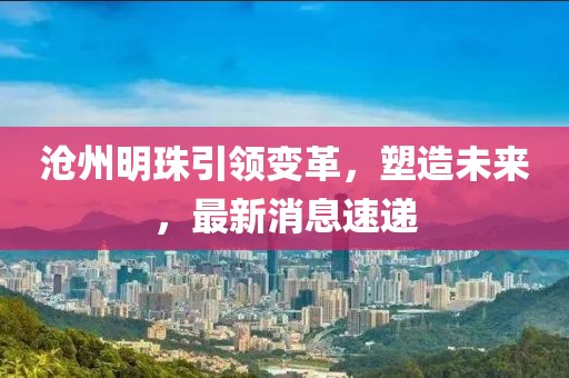 沧州明珠引领变革，塑造未来，最新消息速递