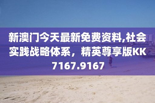 新澳门今天最新免费资料,社会实践战略体系，精英尊享版KK7167.9167