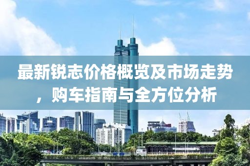 最新锐志价格概览及市场走势，购车指南与全方位分析