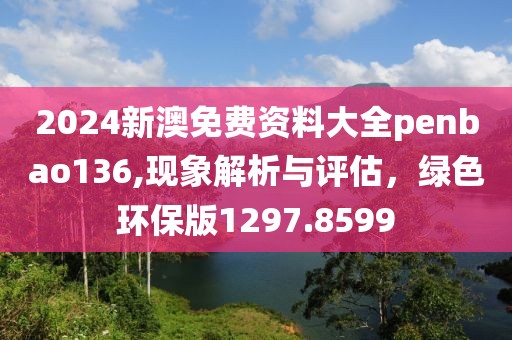 2024新澳免费资料大全penbao136,现象解析与评估，绿色环保版1297.8599