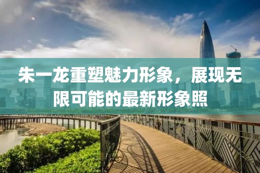 朱一龙重塑魅力形象，展现无限可能的最新形象照
