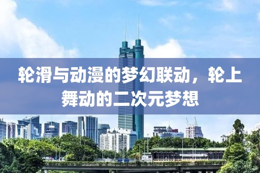 轮滑与动漫的梦幻联动，轮上舞动的二次元梦想