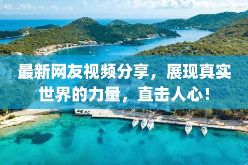最新网友视频分享，展现真实世界的力量，直击人心！