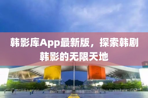 韩影库App最新版，探索韩剧韩影的无限天地