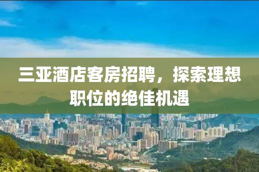三亚酒店客房招聘，探索理想职位的绝佳机遇