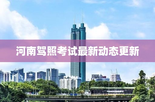 河南驾照考试最新动态更新