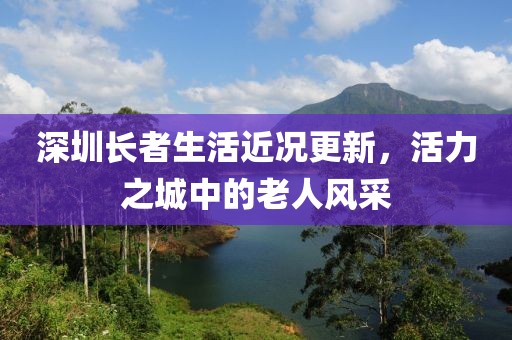 深圳长者生活近况更新，活力之城中的老人风采