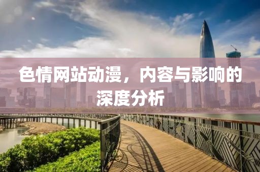 色情网站动漫，内容与影响的深度分析