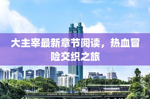 大主宰最新章节阅读，热血冒险交织之旅