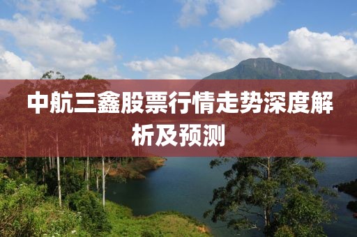 中航三鑫股票行情走势深度解析及预测