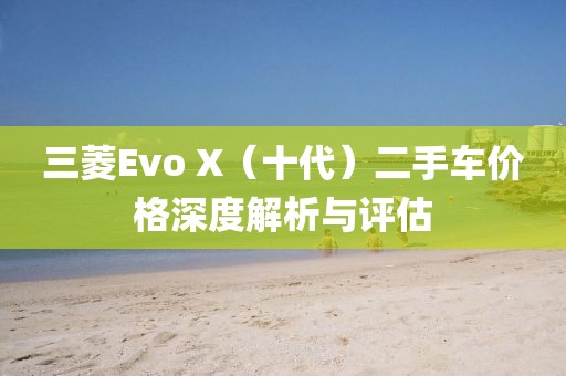 三菱Evo X（十代）二手车价格深度解析与评估