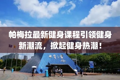 帕梅拉最新健身课程引领健身新潮流，掀起健身热潮！