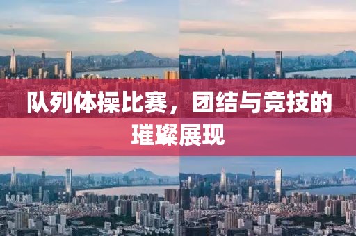 队列体操比赛，团结与竞技的璀璨展现