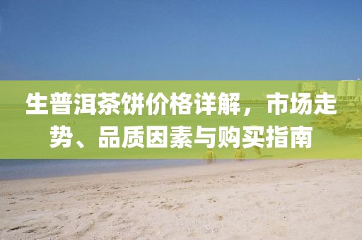 生普洱茶饼价格详解，市场走势、品质因素与购买指南