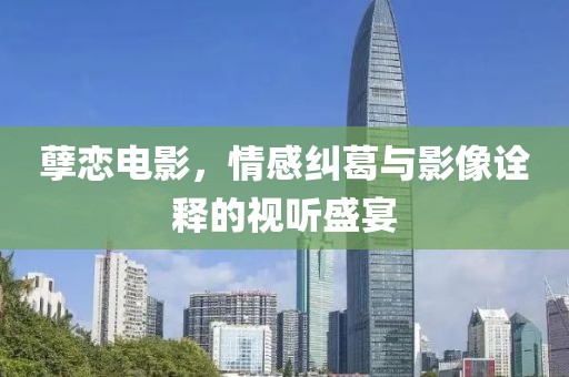 孽恋电影，情感纠葛与影像诠释的视听盛宴