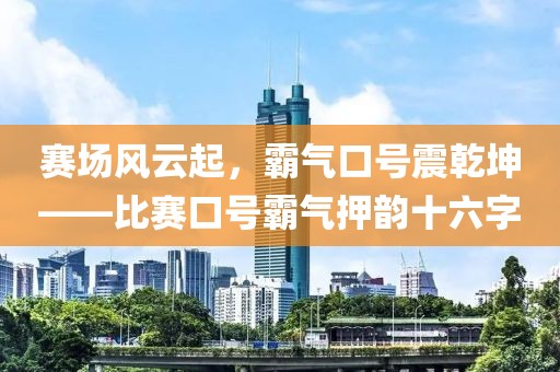 赛场风云起，霸气口号震乾坤——比赛口号霸气押韵十六字