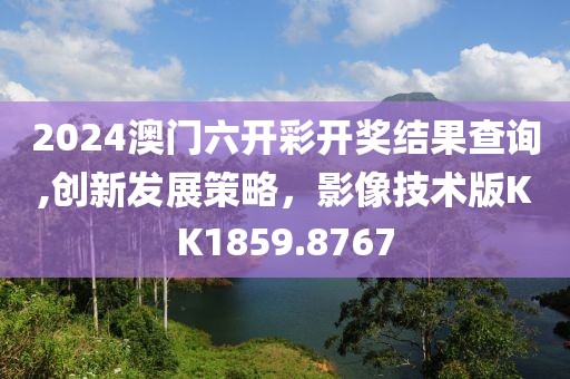 2024澳门六开彩开奖结果查询,创新发展策略，影像技术版KK1859.8767