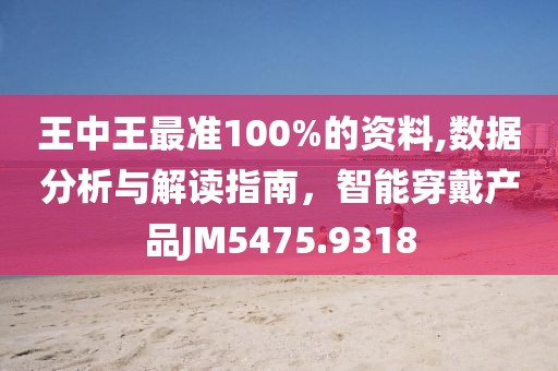 王中王最准100%的资料,数据分析与解读指南，智能穿戴产品JM5475.9318