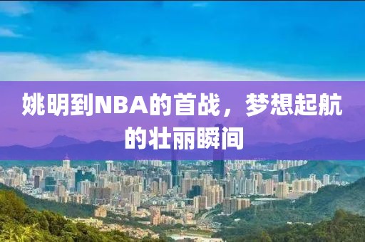 姚明到NBA的首战，梦想起航的壮丽瞬间