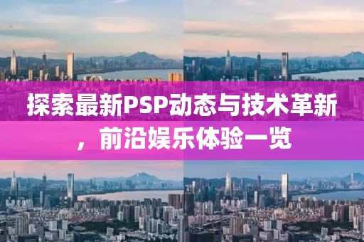 探索最新PSP动态与技术革新，前沿娱乐体验一览