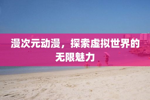 漫次元动漫，探索虚拟世界的无限魅力