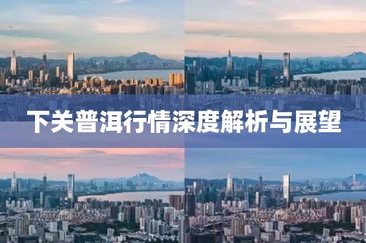 下关普洱行情深度解析与展望