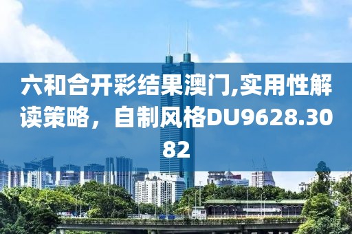 六和合开彩结果澳门,实用性解读策略，自制风格DU9628.3082