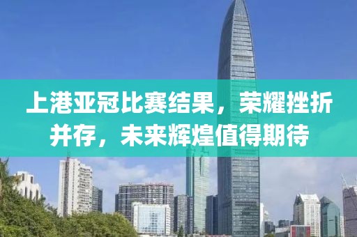 上港亚冠比赛结果，荣耀挫折并存，未来辉煌值得期待