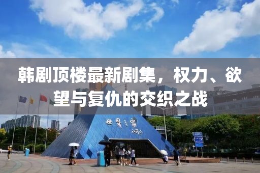 韩剧顶楼最新剧集，权力、欲望与复仇的交织之战