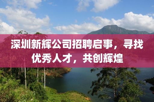 深圳新辉公司招聘启事，寻找优秀人才，共创辉煌