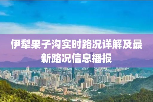 伊犁果子沟实时路况详解及最新路况信息播报