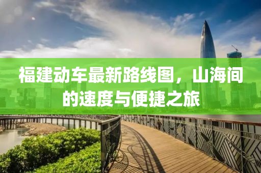 福建动车最新路线图，山海间的速度与便捷之旅