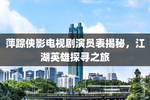 萍踪侠影电视剧演员表揭秘，江湖英雄探寻之旅