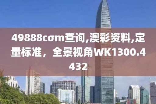 49888cσm查询,澳彩资料,定量标准，全景视角WK1300.4432