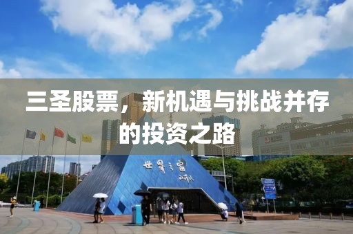 三圣股票，新机遇与挑战并存的投资之路