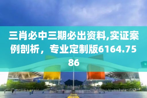 三肖必中三期必出资料,实证案例剖析，专业定制版6164.7586