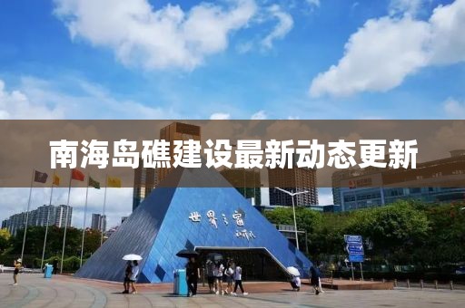 南海岛礁建设最新动态更新