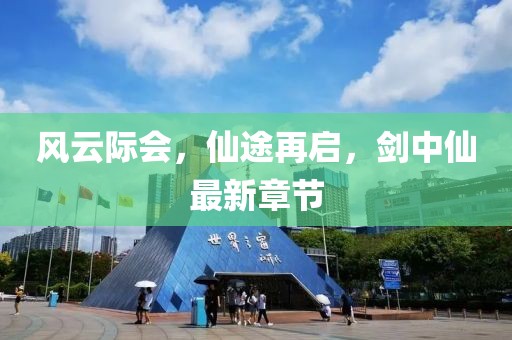 风云际会，仙途再启，剑中仙最新章节