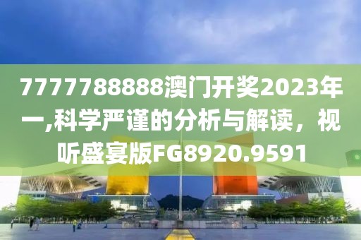 7777788888澳门开奖2023年一,科学严谨的分析与解读，视听盛宴版FG8920.9591