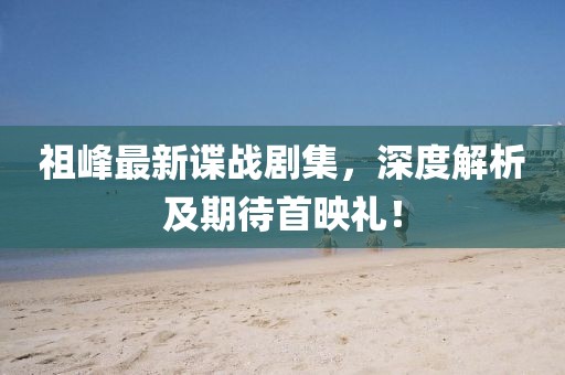 祖峰最新谍战剧集，深度解析及期待首映礼！