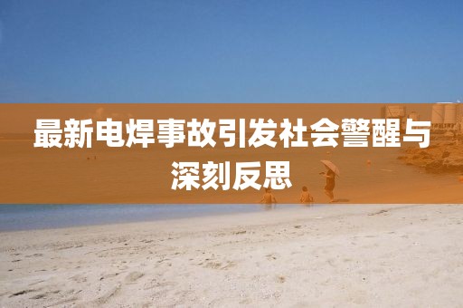 最新电焊事故引发社会警醒与深刻反思