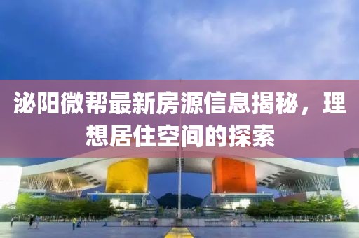 泌阳微帮最新房源信息揭秘，理想居住空间的探索
