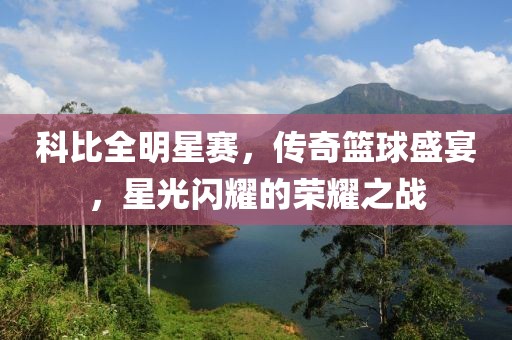 科比全明星赛，传奇篮球盛宴，星光闪耀的荣耀之战