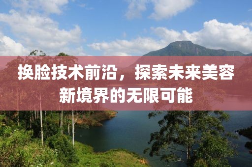 换脸技术前沿，探索未来美容新境界的无限可能