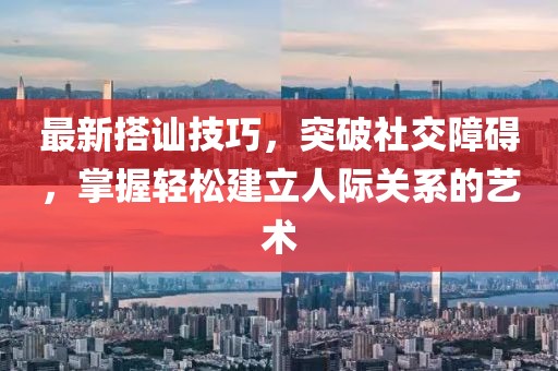 最新搭讪技巧，突破社交障碍，掌握轻松建立人际关系的艺术