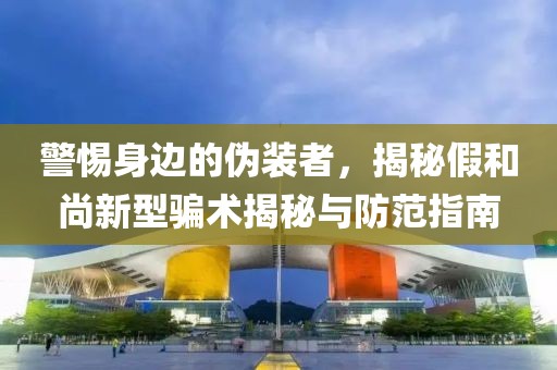 警惕身边的伪装者，揭秘假和尚新型骗术揭秘与防范指南